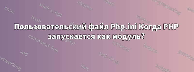 Пользовательский файл Php.ini Когда PHP запускается как модуль?