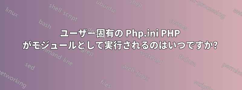 ユーザー固有の Php.ini PHP がモジュールとして実行されるのはいつですか?