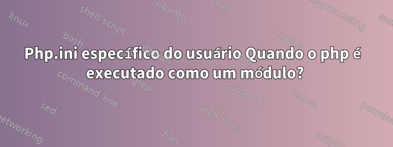 Php.ini específico do usuário Quando o php é executado como um módulo?