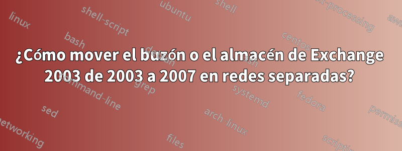 ¿Cómo mover el buzón o el almacén de Exchange 2003 de 2003 a 2007 en redes separadas?