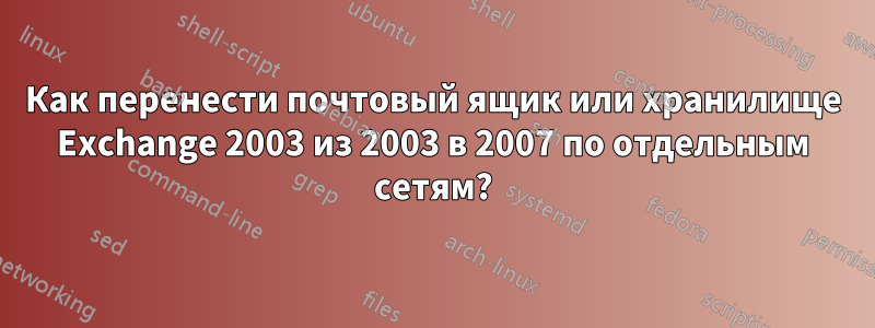 Как перенести почтовый ящик или хранилище Exchange 2003 из 2003 в 2007 по отдельным сетям?