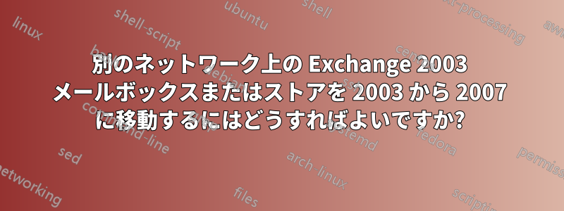 別のネットワーク上の Exchange 2003 メールボックスまたはストアを 2003 から 2007 に移動するにはどうすればよいですか?