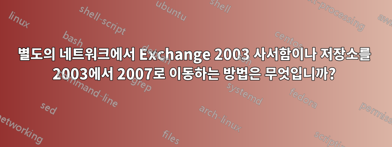 별도의 네트워크에서 Exchange 2003 사서함이나 저장소를 2003에서 2007로 이동하는 방법은 무엇입니까?