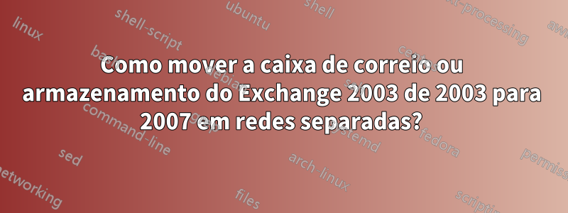 Como mover a caixa de correio ou armazenamento do Exchange 2003 de 2003 para 2007 em redes separadas?