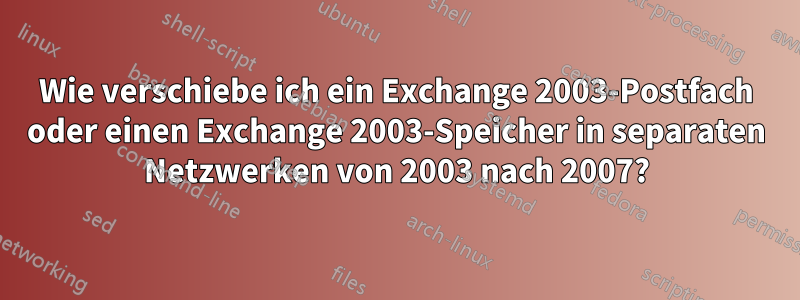 Wie verschiebe ich ein Exchange 2003-Postfach oder einen Exchange 2003-Speicher in separaten Netzwerken von 2003 nach 2007?