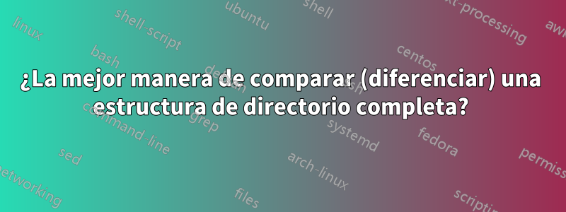 ¿La mejor manera de comparar (diferenciar) una estructura de directorio completa?