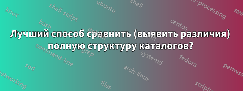 Лучший способ сравнить (выявить различия) полную структуру каталогов?