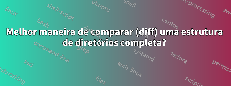 Melhor maneira de comparar (diff) uma estrutura de diretórios completa?