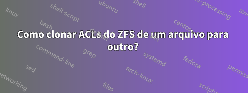 Como clonar ACLs do ZFS de um arquivo para outro?