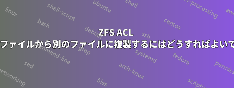 ZFS ACL をあるファイルから別のファイルに複製するにはどうすればよいですか?