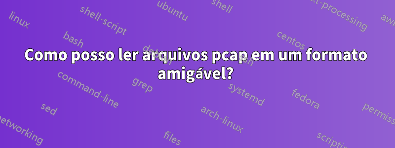 Como posso ler arquivos pcap em um formato amigável?