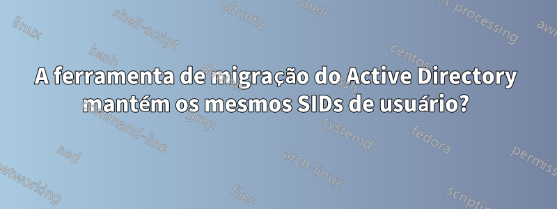 A ferramenta de migração do Active Directory mantém os mesmos SIDs de usuário?