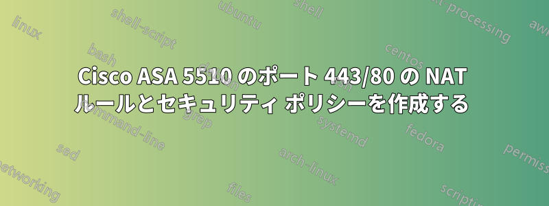 Cisco ASA 5510 のポート 443/80 の NAT ルールとセキュリティ ポリシーを作成する