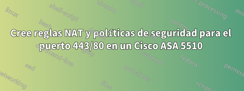 Cree reglas NAT y políticas de seguridad para el puerto 443/80 en un Cisco ASA 5510