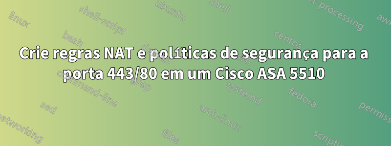 Crie regras NAT e políticas de segurança para a porta 443/80 em um Cisco ASA 5510