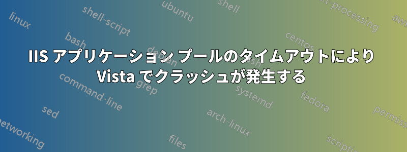 IIS アプリケーション プールのタイムアウトにより Vista でクラッシュが発生する