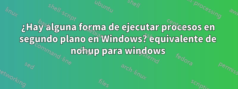 ¿Hay alguna forma de ejecutar procesos en segundo plano en Windows? equivalente de nohup para windows