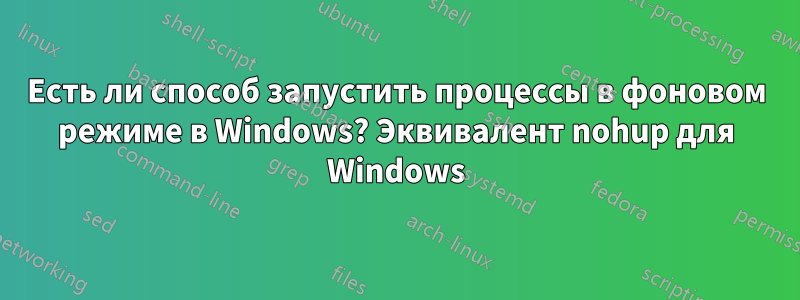 Есть ли способ запустить процессы в фоновом режиме в Windows? Эквивалент nohup для Windows