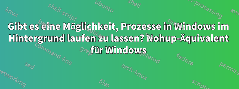 Gibt es eine Möglichkeit, Prozesse in Windows im Hintergrund laufen zu lassen? Nohup-Äquivalent für Windows