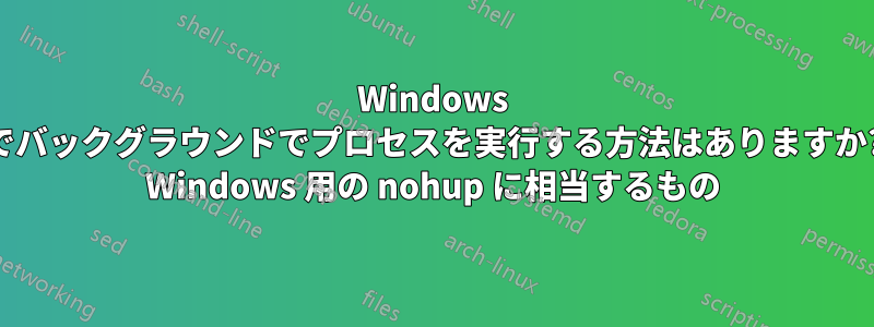 Windows でバックグラウンドでプロセスを実行する方法はありますか? Windows 用の nohup に相当するもの