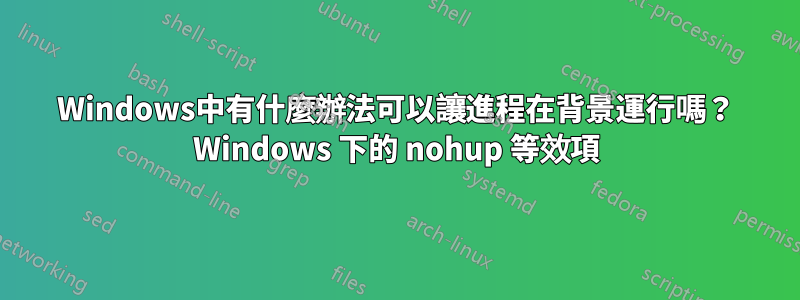 Windows中有什麼辦法可以讓進程在背景運行嗎？ Windows 下的 nohup 等效項