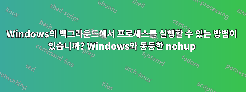 Windows의 백그라운드에서 프로세스를 실행할 수 있는 방법이 있습니까? Windows와 동등한 nohup