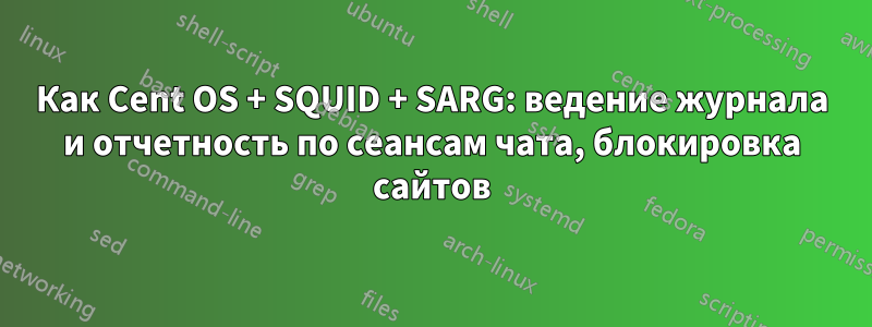 Как Cent OS + SQUID + SARG: ведение журнала и отчетность по сеансам чата, блокировка сайтов