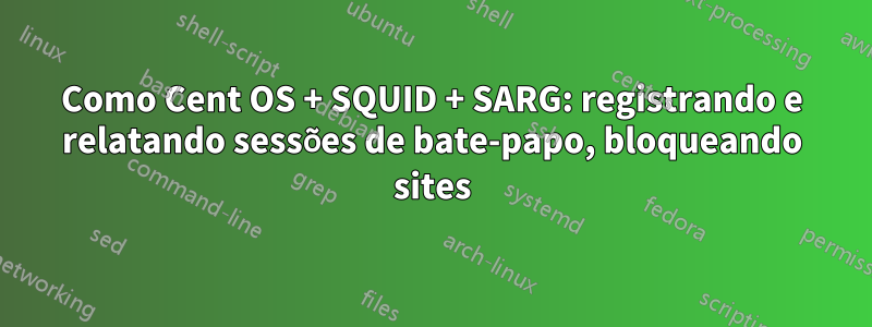 Como Cent OS + SQUID + SARG: registrando e relatando sessões de bate-papo, bloqueando sites