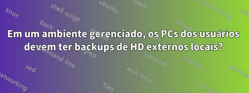 Em um ambiente gerenciado, os PCs dos usuários devem ter backups de HD externos locais?