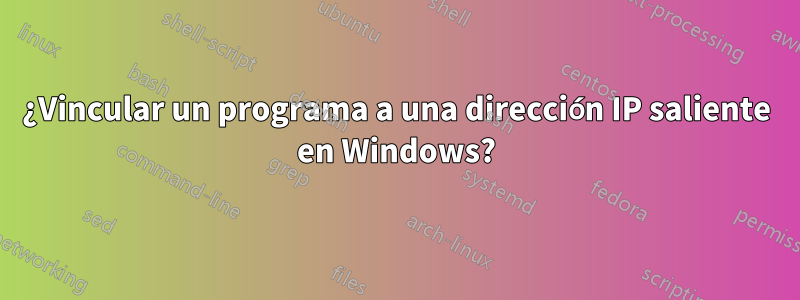 ¿Vincular un programa a una dirección IP saliente en Windows?