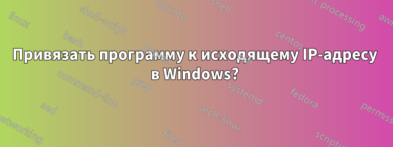 Привязать программу к исходящему IP-адресу в Windows?