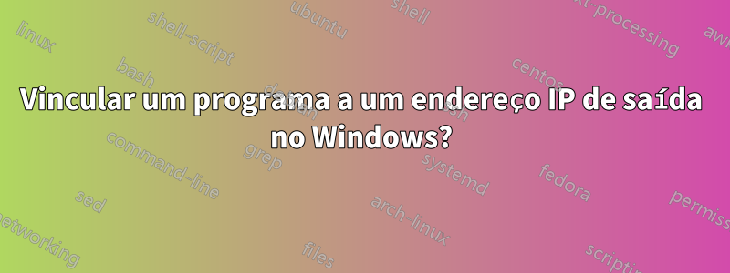 Vincular um programa a um endereço IP de saída no Windows?