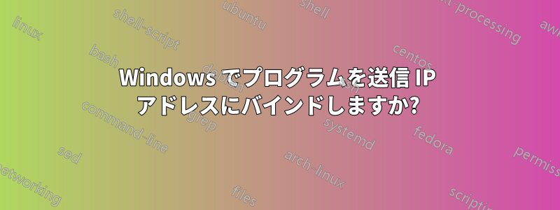 Windows でプログラムを送信 IP アドレスにバインドしますか?