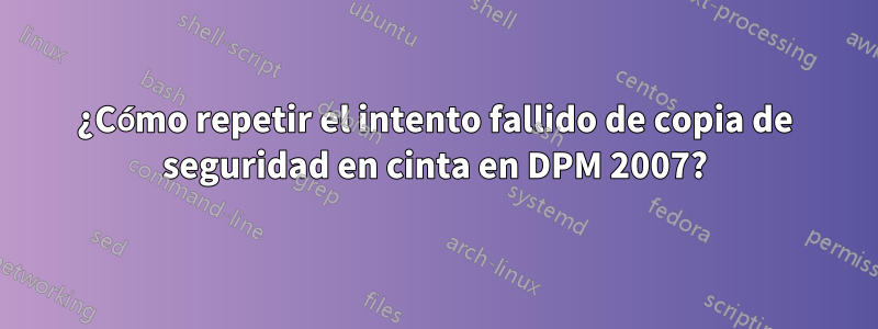 ¿Cómo repetir el intento fallido de copia de seguridad en cinta en DPM 2007?