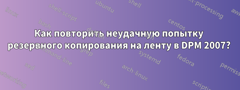 Как повторить неудачную попытку резервного копирования на ленту в DPM 2007?