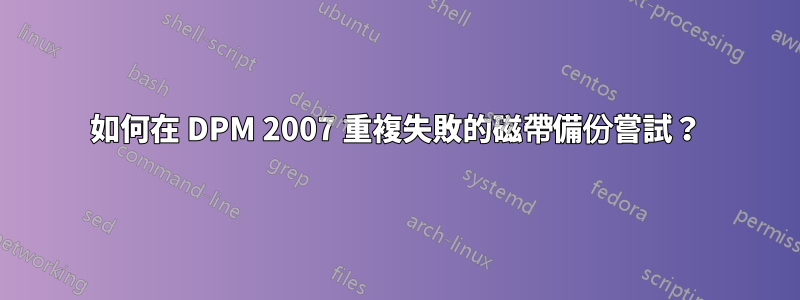 如何在 DPM 2007 重複失敗的磁帶備份嘗試？