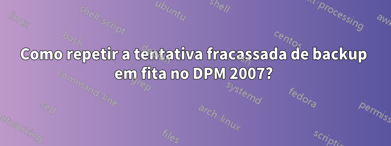 Como repetir a tentativa fracassada de backup em fita no DPM 2007?