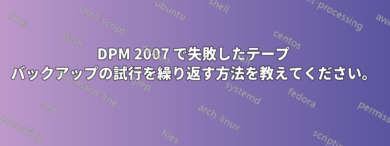 DPM 2007 で失敗したテープ バックアップの試行を繰り返す方法を教えてください。