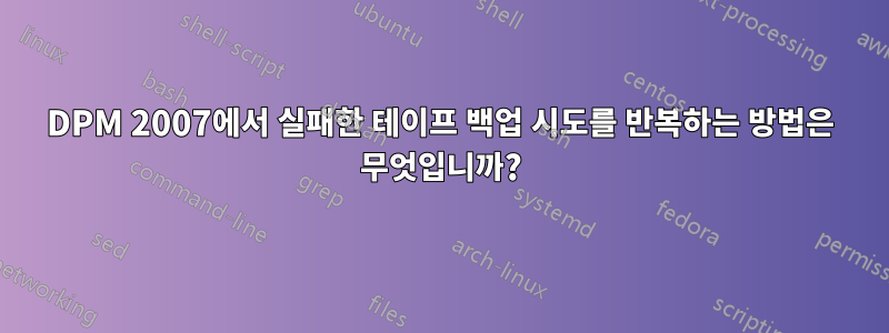 DPM 2007에서 실패한 테이프 백업 시도를 반복하는 방법은 무엇입니까?