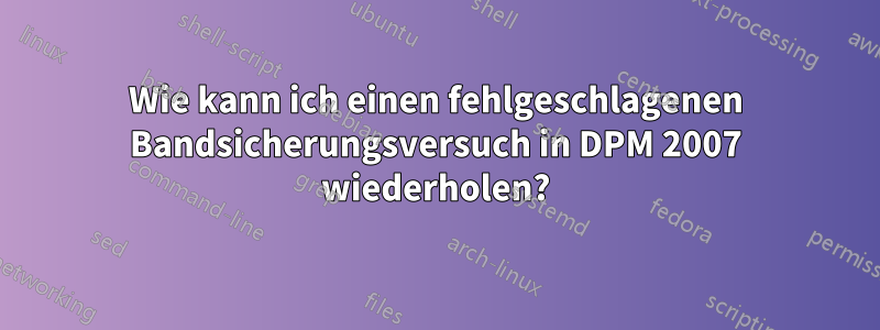 Wie kann ich einen fehlgeschlagenen Bandsicherungsversuch in DPM 2007 wiederholen?