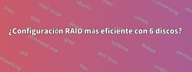 ¿Configuración RAID más eficiente con 6 discos?