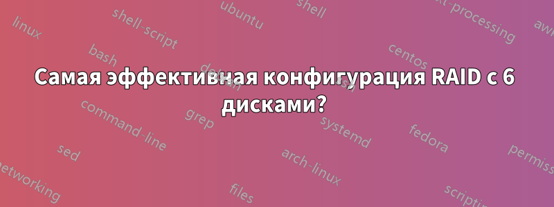 Самая эффективная конфигурация RAID с 6 дисками?