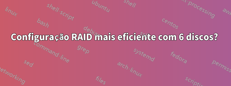 Configuração RAID mais eficiente com 6 discos?