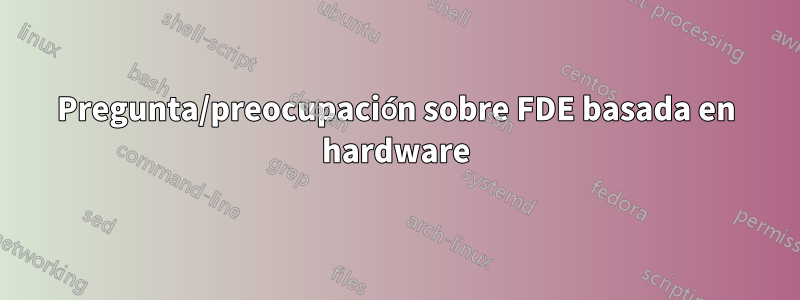 Pregunta/preocupación sobre FDE basada en hardware