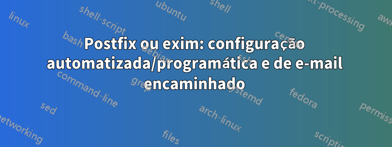 Postfix ou exim: configuração automatizada/programática e de e-mail encaminhado