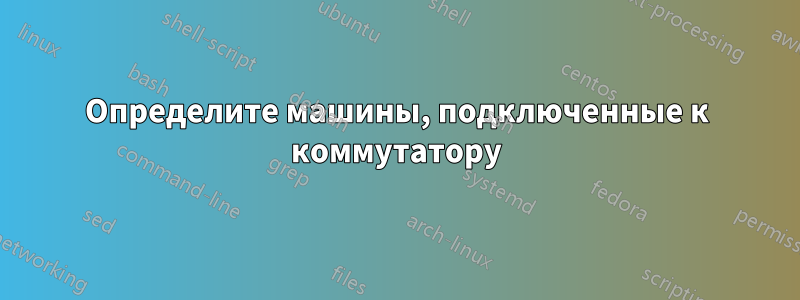 Определите машины, подключенные к коммутатору