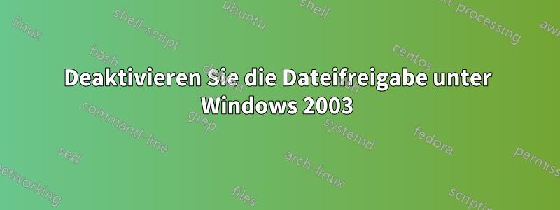 Deaktivieren Sie die Dateifreigabe unter Windows 2003