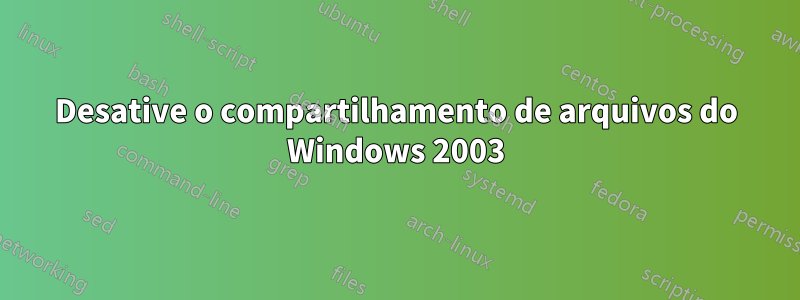 Desative o compartilhamento de arquivos do Windows 2003