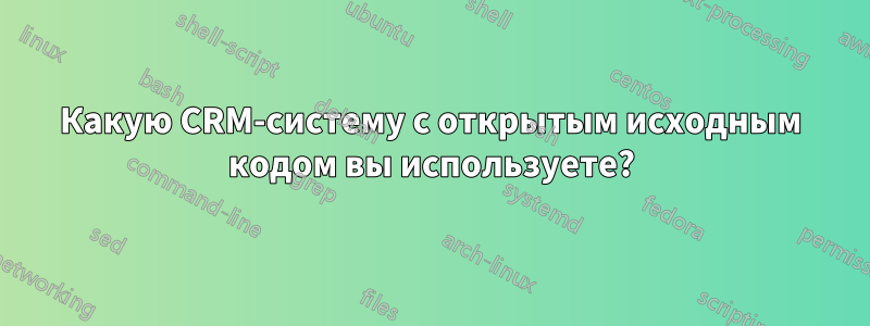 Какую CRM-систему с открытым исходным кодом вы используете?