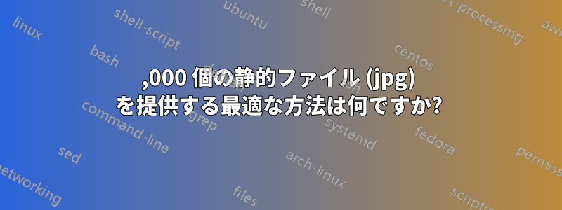 70,000 個の静的ファイル (jpg) を提供する最適な方法は何ですか?